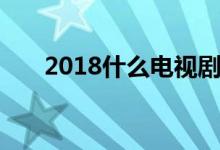 2018什么電視劇好看（2018什么年）