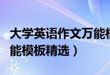 大學(xué)英語作文萬能模板例文（大學(xué)英語作文萬能模板精選）