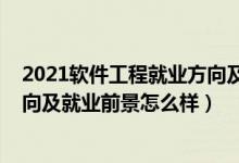 2021軟件工程就業(yè)方向及前景（2022軟件工程專業(yè)就業(yè)方向及就業(yè)前景怎么樣）