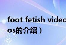 foot fetish videos（關(guān)于foot fetish videos的介紹）