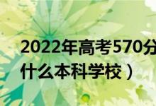 2022年高考570分左右能上哪些大學(xué)（能上什么本科學(xué)校）