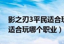 影之刃3平民適合玩哪個(gè)職業(yè)（影之刃3平民適合玩哪個(gè)職業(yè)）