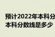 預(yù)計(jì)2022年本科分?jǐn)?shù)線黑龍江（預(yù)計(jì)2022年本科分?jǐn)?shù)線是多少）