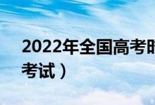 2022年全國高考時間是6月幾號（什么時候考試）