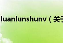 luanlunshunv（關于luanlunshunv的介紹）