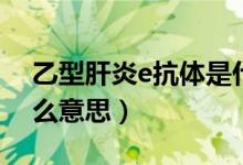 乙型肝炎e抗體是什么（乙型肝炎e抗體是什么意思）