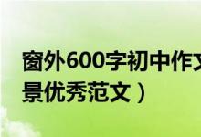 窗外600字初中作文寫景（窗外作文600字寫景優(yōu)秀范文）