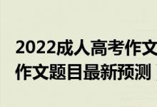 2022成人高考作文必背十篇（2022全國高考作文題目最新預(yù)測）