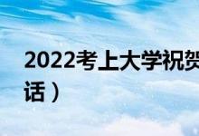 2022考上大學(xué)祝賀詞精選（恭喜考上大學(xué)的話）