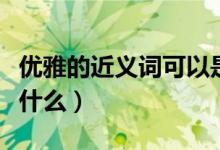 優(yōu)雅的近義詞可以是動聽嗎（優(yōu)雅的近義詞是什么）