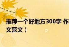 推薦一個好地方300字 作文（推薦一個好地方300字左右作文范文）