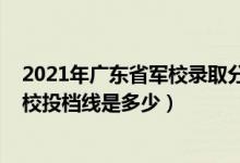 2021年廣東省軍校錄取分?jǐn)?shù)線（廣東2022高考提前批各軍校投檔線是多少）