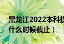 黑龍江2022本科提前批征集志愿填報(bào)時(shí)間（什么時(shí)候截止）