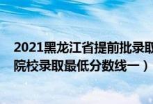 2021黑龍江省提前批錄取分?jǐn)?shù)線（黑龍江2022本科提前批院校錄取最低分?jǐn)?shù)線一）