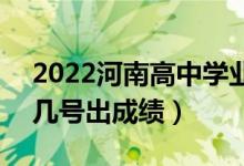 2022河南高中學(xué)業(yè)水平考試成績(jī)查詢時(shí)間（幾號(hào)出成績(jī)）