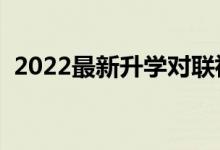 2022最新升學(xué)對(duì)聯(lián)祝福語(yǔ)（精選祝福語(yǔ)錄）