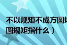 不以規(guī)矩不成方圓規(guī)矩是啥（不以規(guī)矩不成方圓規(guī)矩指什么）