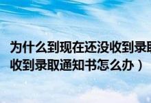 為什么到現(xiàn)在還沒(méi)收到錄取通知書（2022已經(jīng)被錄取了沒(méi)有收到錄取通知書怎么辦）