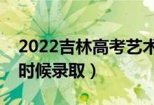 2022吉林高考藝術(shù)類各批次錄取時間（什么時候錄?。?class=