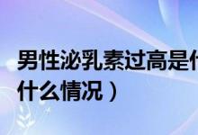 男性泌乳素過高是什么原因（男性泌乳素高是什么情況）