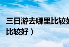 三日游去哪里比較好天津出發(fā)（三日游去哪里比較好）