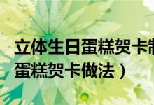 立體生日蛋糕賀卡制作簡單又漂亮（立體生日蛋糕賀卡做法）