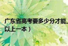 廣東省高考要多少分才能上一本（2022廣東高考多少分才可以上一本）