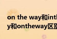 on the way和inthe way的區(qū)別（intheway和ontheway區(qū)別）