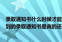 錄取通知書什么時候才能收到2021（2022怎么才能知道收到的錄取通知書是真的還是假的）