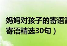 媽媽對孩子的寄語簡短幼兒園（媽媽對孩子的寄語精選30句）