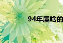 94年屬啥的（94年屬啥的）