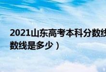 2021山東高考本科分?jǐn)?shù)線編導(dǎo)專業(yè)（2021山東高考本科分?jǐn)?shù)線是多少）