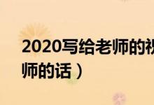 2020寫給老師的祝福語8個字（簡短祝福老師的話）