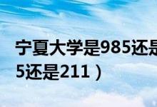 寧夏大學(xué)是985還是211大學(xué)（寧夏大學(xué)是985還是211）