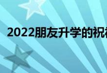 2022朋友升學(xué)的祝福語(yǔ)（升學(xué)宴祝福賀詞）