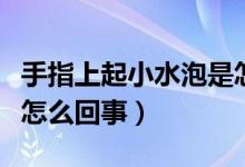 手指上起小水泡是怎么了（手指上起小水泡是怎么回事）