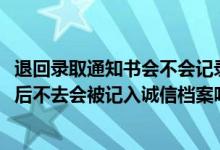 退回錄取通知書會不會記錄誠信檔案（2022拿到錄取通知書后不去會被記入誠信檔案嗎）