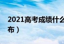 2021高考成績什么時(shí)候出（高考成績哪天公布）