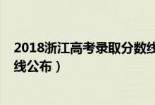 2018浙江高考錄取分?jǐn)?shù)線公布（2018年浙江高考錄取分?jǐn)?shù)線公布）