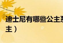 迪士尼有哪些公主系列電影（迪士尼有哪些公主）