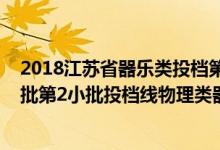 2018江蘇省器樂類投檔第二批（江蘇2022藝術(shù)類本科提前批第2小批投檔線物理類器樂）