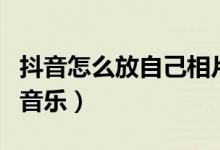 抖音怎么放自己相片進去（抖音怎么放自己的音樂）