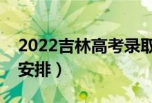 2022吉林高考錄取工作時(shí)間安排（詳細(xì)時(shí)間安排）