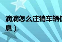 滴滴怎么注銷車輛信息（滴滴怎么注銷車輛信息）