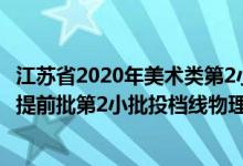 江蘇省2020年美術(shù)類第2小批投檔線（江蘇2022藝術(shù)類本科提前批第2小批投檔線物理類美術(shù)）