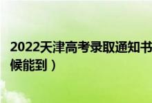 2022天津高考錄取通知書發(fā)放時間及查詢?nèi)肟冢ㄒ话闶裁磿r候能到）