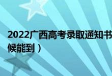 2022廣西高考錄取通知書發(fā)放時間及查詢?nèi)肟冢ㄒ话闶裁磿r候能到）