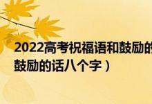 2022高考祝福語(yǔ)和鼓勵(lì)的話簡(jiǎn)短精選（2022高考祝福語(yǔ)和鼓勵(lì)的話八個(gè)字）