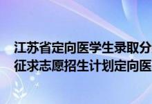 江蘇省定向醫(yī)學(xué)生錄取分?jǐn)?shù)線2021（江蘇2022本科提前批征求志愿招生計劃定向醫(yī)學(xué)生）