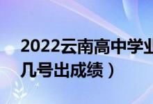 2022云南高中學(xué)業(yè)水平考試成績(jī)查詢時(shí)間（幾號(hào)出成績(jī)）